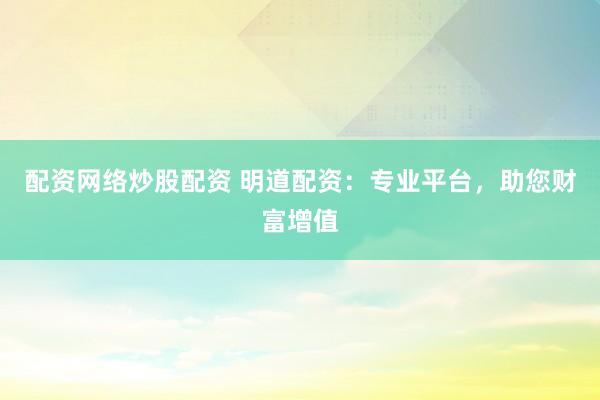 配资网络炒股配资 明道配资：专业平台，助您财富增值