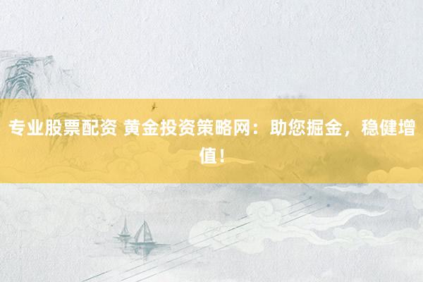 专业股票配资 黄金投资策略网：助您掘金，稳健增值！