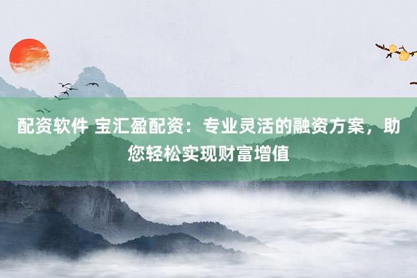 配资软件 宝汇盈配资：专业灵活的融资方案，助您轻松实现财富增值