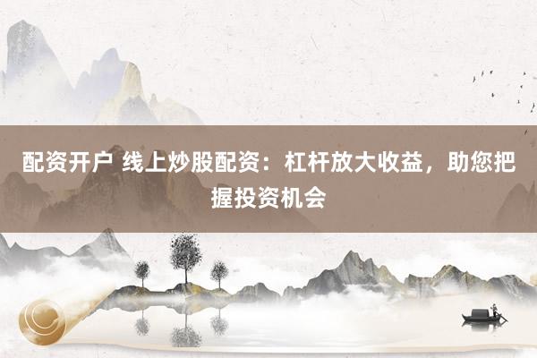 配资开户 线上炒股配资：杠杆放大收益，助您把握投资机会