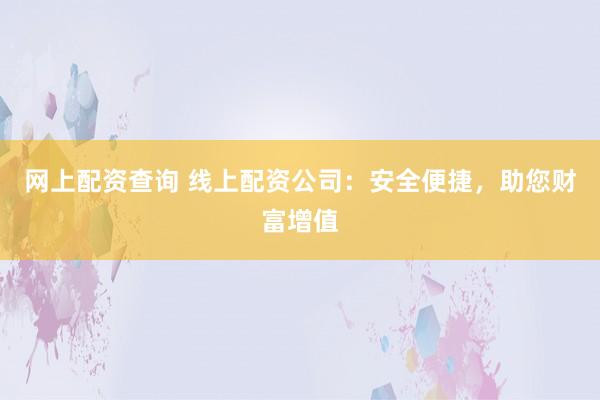 网上配资查询 线上配资公司：安全便捷，助您财富增值