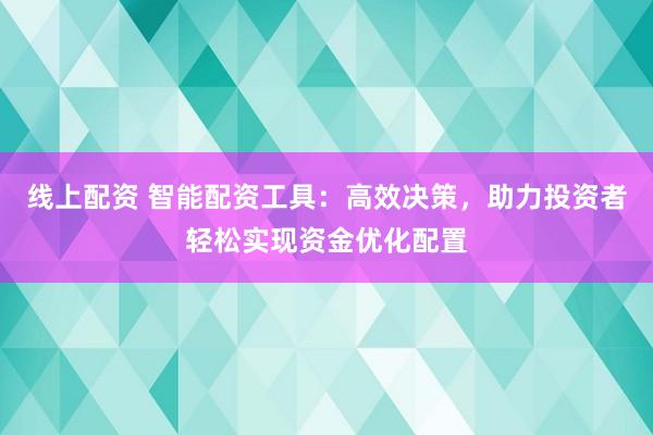 线上配资 智能配资工具：高效决策，助力投资者轻松实现资金优化配置