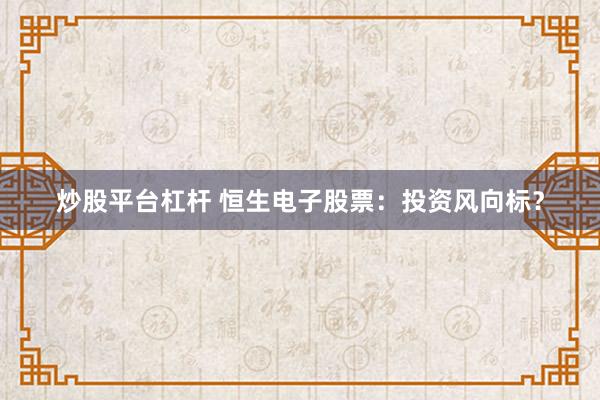 炒股平台杠杆 恒生电子股票：投资风向标？