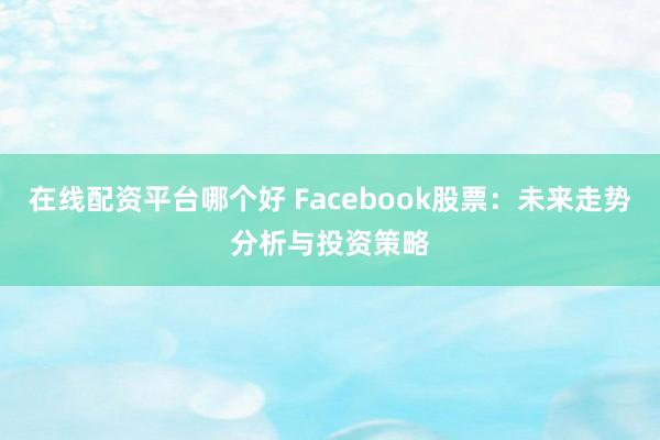 在线配资平台哪个好 Facebook股票：未来走势分析与投资策略