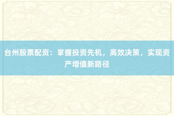 台州股票配资：掌握投资先机，高效决策，实现资产增值新路径