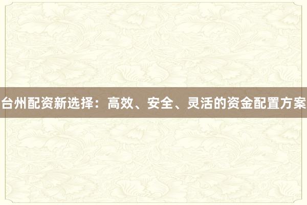 台州配资新选择：高效、安全、灵活的资金配置方案