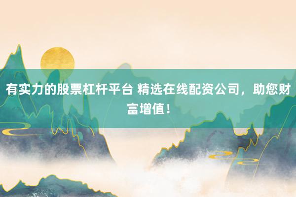 有实力的股票杠杆平台 精选在线配资公司，助您财富增值！