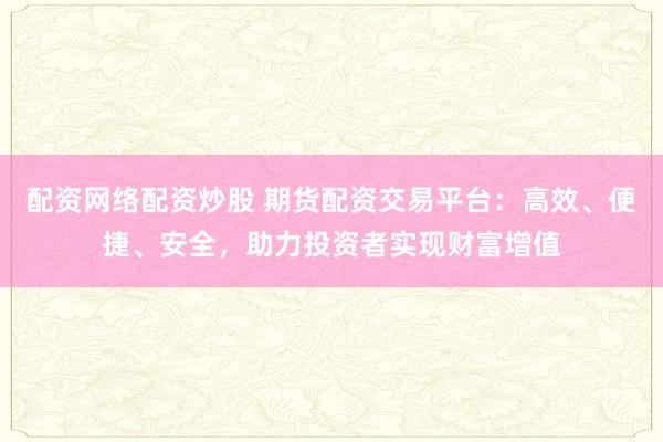 配资网络配资炒股 期货配资交易平台：高效、便捷、安全，助力投资者实现财富增值