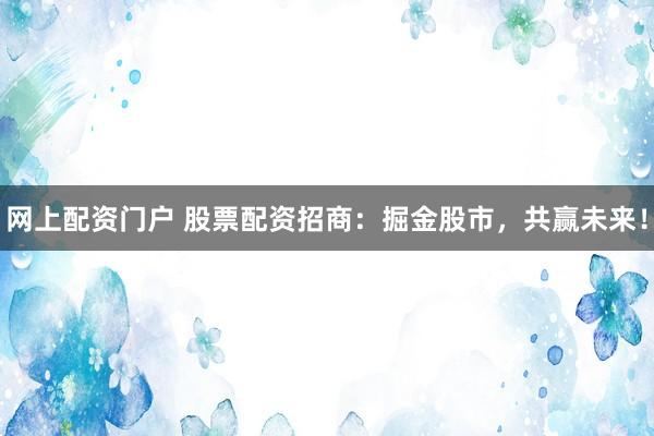 网上配资门户 股票配资招商：掘金股市，共赢未来！