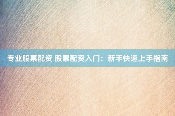 专业股票配资 股票配资入门：新手快速上手指南