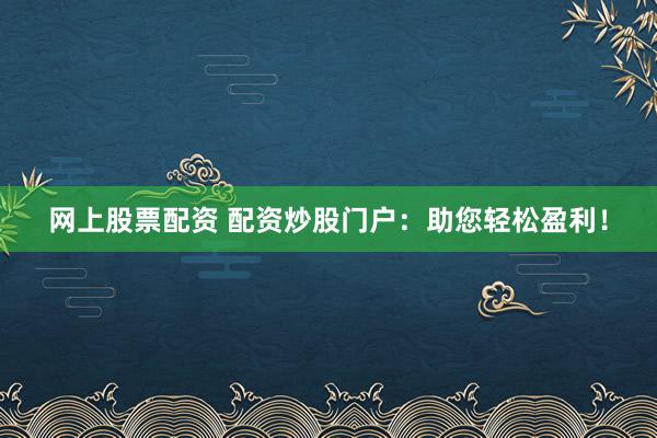网上股票配资 配资炒股门户：助您轻松盈利！