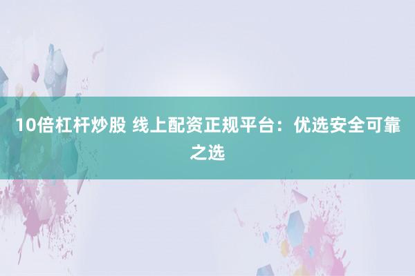10倍杠杆炒股 线上配资正规平台：优选安全可靠之选