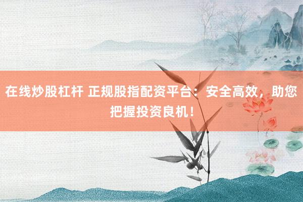 在线炒股杠杆 正规股指配资平台：安全高效，助您把握投资良机！