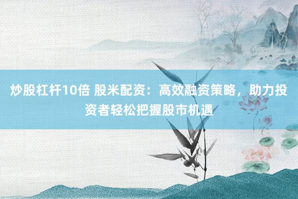 炒股杠杆10倍 股米配资：高效融资策略，助力投资者轻松把握股市机遇