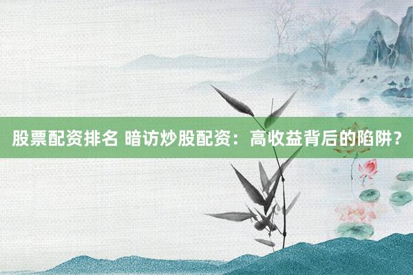 股票配资排名 暗访炒股配资：高收益背后的陷阱？