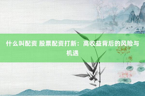什么叫配资 股票配资打新：高收益背后的风险与机遇