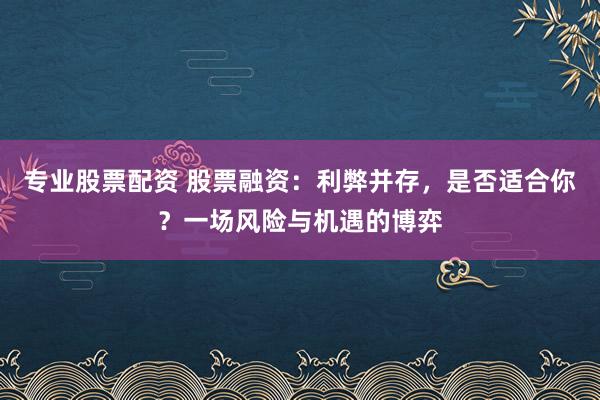 专业股票配资 股票融资：利弊并存，是否适合你？一场风险与机遇的博弈