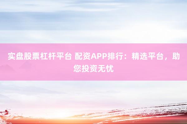 实盘股票杠杆平台 配资APP排行：精选平台，助您投资无忧