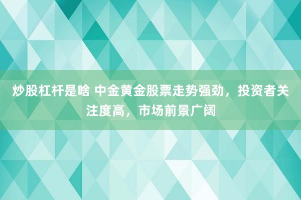 炒股杠杆是啥 中金黄金股票走势强劲，投资者关注度高，市场前景广阔