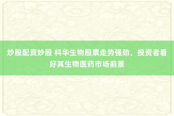 炒股配资炒股 科华生物股票走势强劲，投资者看好其生物医药市场前景