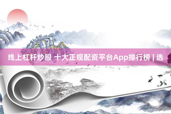 线上杠杆炒股 十大正规配资平台App排行榜 | 选