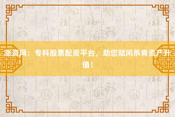 涨资网：专科股票配资平台，助您赋闲杀青资产升值！