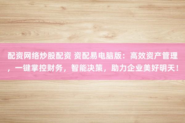 配资网络炒股配资 资配易电脑版：高效资产管理，一键掌控财务，智能决策，助力企业美好明天！