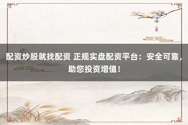 配资炒股就找配资 正规实盘配资平台：安全可靠，助您投资增值！