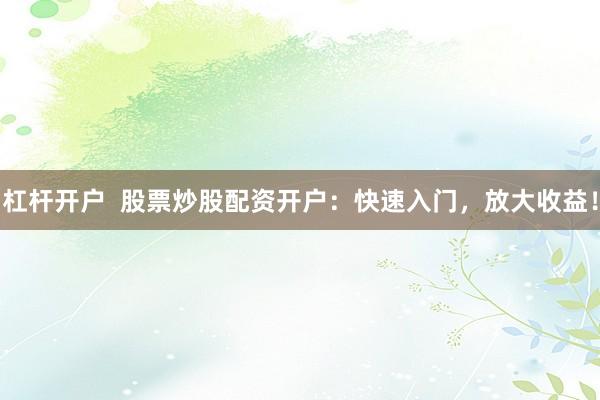 杠杆开户  股票炒股配资开户：快速入门，放大收益！