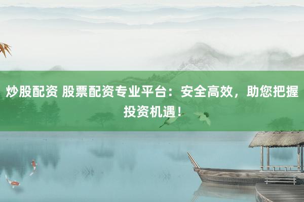炒股配资 股票配资专业平台：安全高效，助您把握投资机遇！