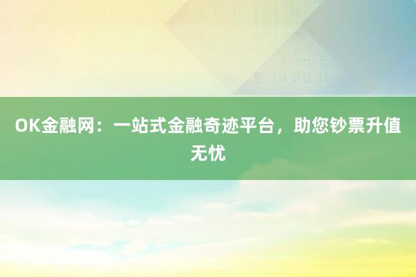 OK金融网：一站式金融奇迹平台，助您钞票升值无忧