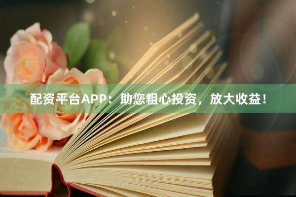 配资平台APP：助您粗心投资，放大收益！