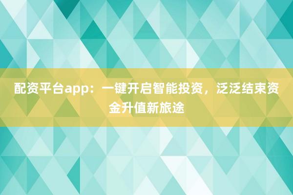 配资平台app：一键开启智能投资，泛泛结束资金升值新旅途