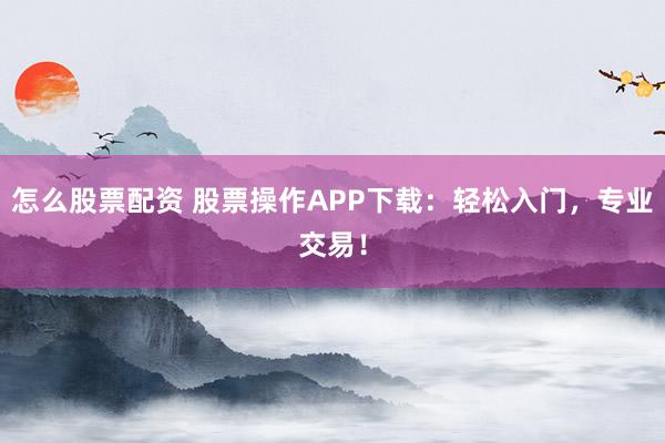 怎么股票配资 股票操作APP下载：轻松入门，专业交易！