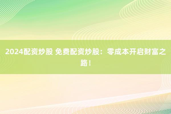 2024配资炒股 免费配资炒股：零成本开启财富之路！