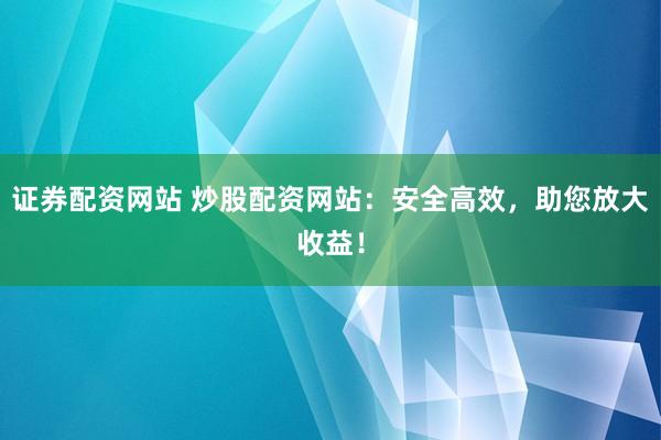 证券配资网站 炒股配资网站：安全高效，助您放大收益！