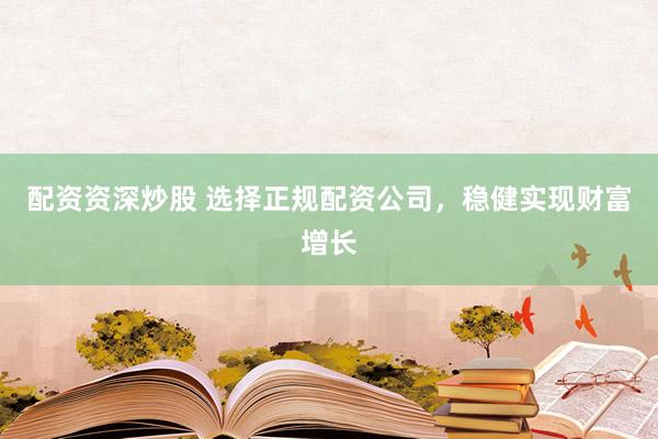 配资资深炒股 选择正规配资公司，稳健实现财富增长