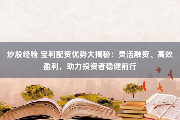 炒股经验 宝利配资优势大揭秘：灵活融资、高效盈利，助力投资者稳健前行