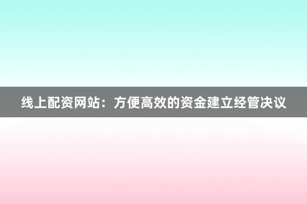 线上配资网站：方便高效的资金建立经管决议