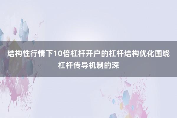 结构性行情下10倍杠杆开户的杠杆结构优化围绕杠杆传导机制的深