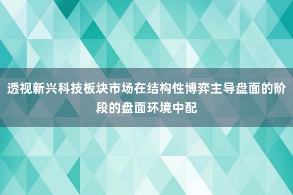 透视新兴科技板块市场在结构性博弈主导盘面的阶段的盘面环境中配
