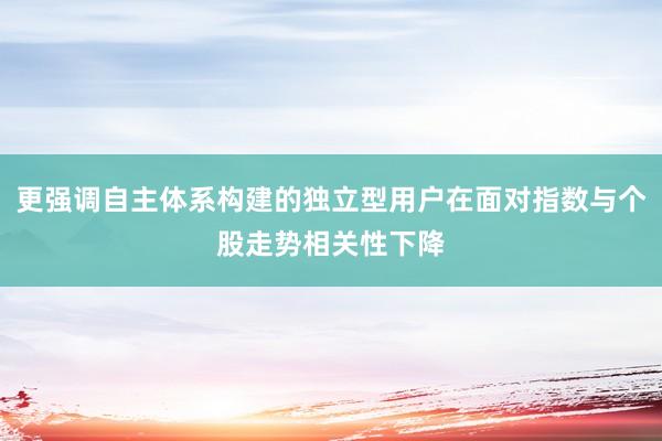 更强调自主体系构建的独立型用户在面对指数与个股走势相关性下降