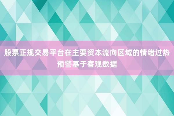 股票正规交易平台在主要资本流向区域的情绪过热预警基于客观数据