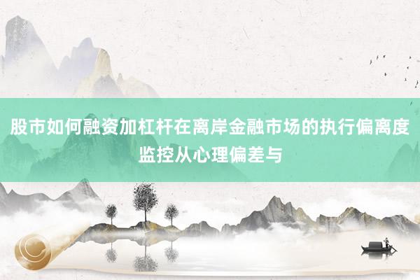 股市如何融资加杠杆在离岸金融市场的执行偏离度监控从心理偏差与
