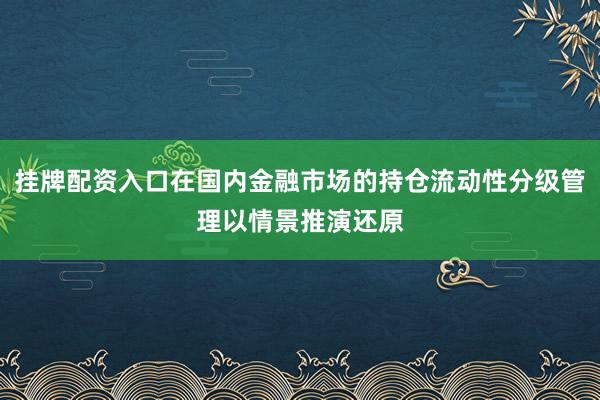 挂牌配资入口在国内金融市场的持仓流动性分级管理以情景推演还原