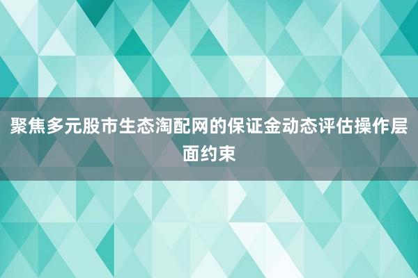 聚焦多元股市生态淘配网的保证金动态评估操作层面约束