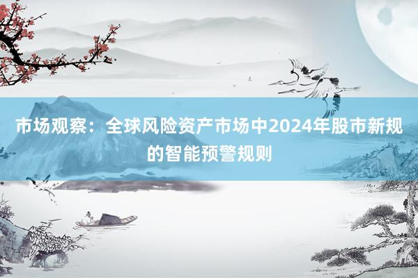 市场观察：全球风险资产市场中2024年股市新规的智能预警规则