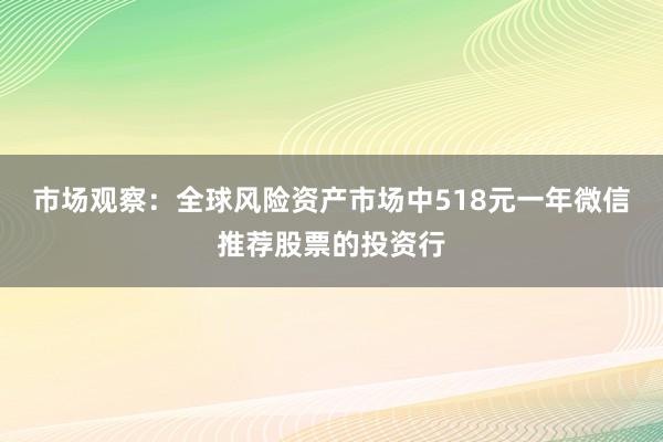 市场观察：全球风险资产市场中518元一年微信推荐股票的投资行