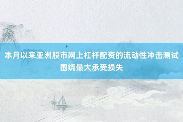 本月以来亚洲股市网上杠杆配资的流动性冲击测试围绕最大承受损失