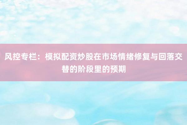 风控专栏：模拟配资炒股在市场情绪修复与回落交替的阶段里的预期